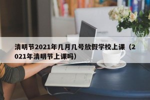 清明节2021年几月几号放假学校上课（2021年清明节上课吗）