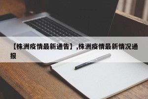 【株洲疫情最新通告】,株洲疫情最新情况通报