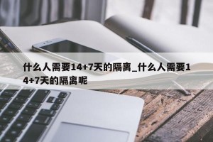 什么人需要14+7天的隔离_什么人需要14+7天的隔离呢