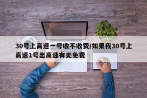 30号上高速一号收不收费/如果我30号上高速1号出高速有无免费