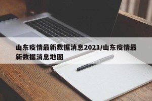 山东疫情最新数据消息2021/山东疫情最新数据消息地图