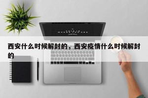 西安什么时候解封的，西安疫情什么时候解封的