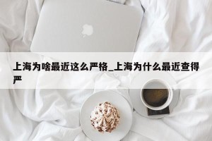 上海为啥最近这么严格_上海为什么最近查得严