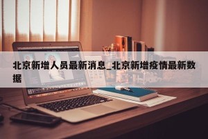 北京新增人员最新消息_北京新增疫情最新数据