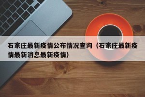 石家庄最新疫情公布情况查询（石家庄最新疫情最新消息最新疫情）
