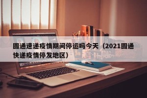 圆通速递疫情期间停运吗今天（2021圆通快递疫情停发地区）