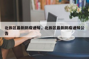 北辰区最新防疫通知，北辰区最新防疫通知公告