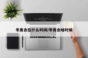 冬奥会在什么时间/冬奥会啥时候