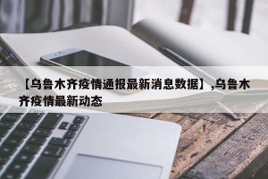 【乌鲁木齐疫情通报最新消息数据】,乌鲁木齐疫情最新动态