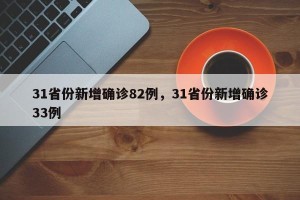 31省份新增确诊82例，31省份新增确诊33例