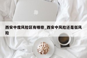 西安中度风险区有哪些_西安中风险还是低风险