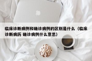 临床诊断病例和确诊病例的区别是什么（临床诊断病历 确诊病例什么意思）