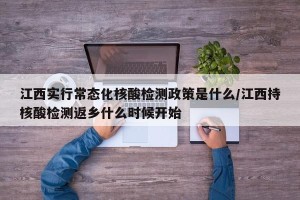 江西实行常态化核酸检测政策是什么/江西持核酸检测返乡什么时候开始