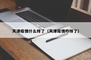 天津疫情什么样了（天津疫情咋样了）