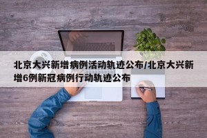 北京大兴新增病例活动轨迹公布/北京大兴新增6例新冠病例行动轨迹公布
