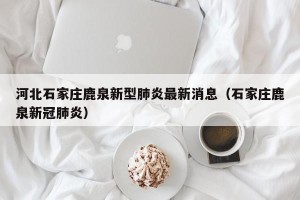 河北石家庄鹿泉新型肺炎最新消息（石家庄鹿泉新冠肺炎）