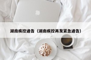 湖南疾控通告（湖南疾控再发紧急通告）