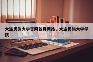 大连民族大学官网首页网站，大连民族大学学院