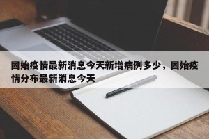 固始疫情最新消息今天新增病例多少，固始疫情分布最新消息今天