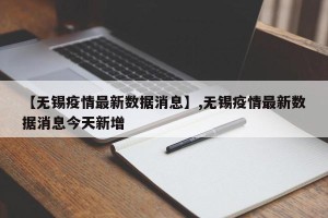 【无锡疫情最新数据消息】,无锡疫情最新数据消息今天新增