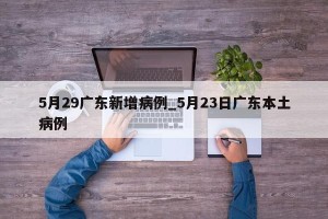5月29广东新增病例_5月23日广东本土病例