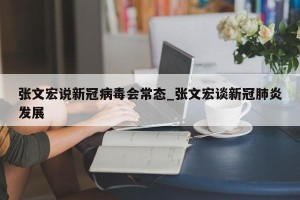 张文宏说新冠病毒会常态_张文宏谈新冠肺炎发展
