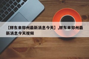 【胖东来郑州最新消息今天】,胖东来郑州最新消息今天视频