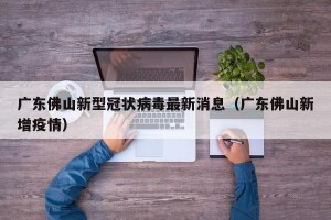 广东佛山新型冠状病毒最新消息（广东佛山新增疫情）