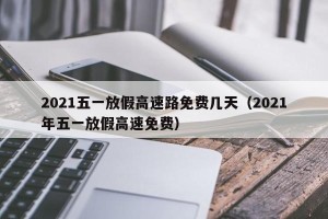 2021五一放假高速路免费几天（2021年五一放假高速免费）