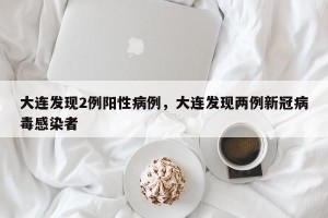 大连发现2例阳性病例，大连发现两例新冠病毒感染者