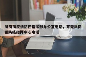 凤岗镇疫情防控指挥部办公室电话，东莞凤岗镇防疫指挥中心电话