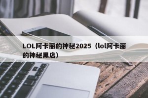 LOL阿卡丽的神秘2025（lol阿卡丽的神秘黑店）