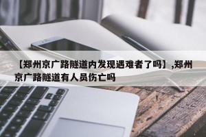 【郑州京广路隧道内发现遇难者了吗】,郑州京广路隧道有人员伤亡吗