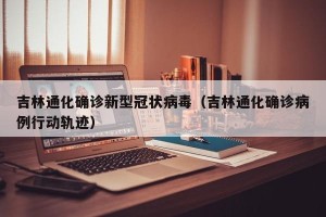 吉林通化确诊新型冠状病毒（吉林通化确诊病例行动轨迹）