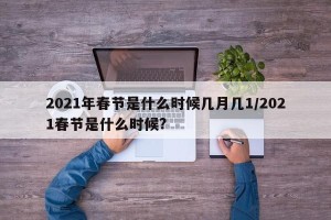 2021年春节是什么时候几月几1/2021春节是什么时候?