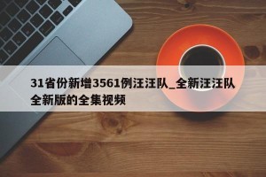 31省份新增3561例汪汪队_全新汪汪队全新版的全集视频