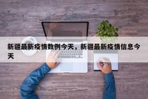 新疆最新疫情数例今天，新疆最新疫情信息今天