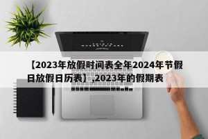 【2023年放假时间表全年2024年节假日放假日历表】,2023年的假期表