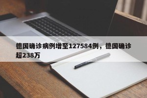 德国确诊病例增至127584例，德国确诊超238万
