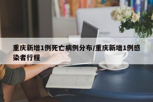 重庆新增1例死亡病例分布/重庆新增1例感染者行程