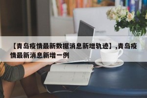 【青岛疫情最新数据消息新增轨迹】,青岛疫情最新消息新增一例