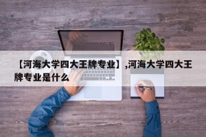 【河海大学四大王牌专业】,河海大学四大王牌专业是什么