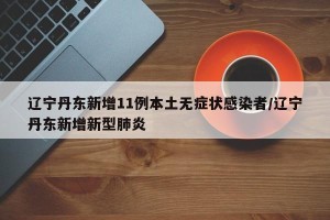 辽宁丹东新增11例本土无症状感染者/辽宁丹东新增新型肺炎