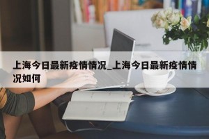 上海今日最新疫情情况_上海今日最新疫情情况如何