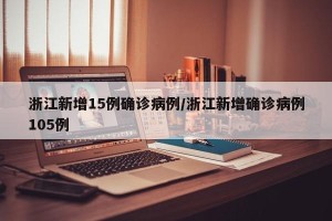 浙江新增15例确诊病例/浙江新增确诊病例105例