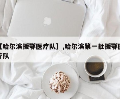 【哈尔滨援鄂医疗队】,哈尔滨第一批援鄂医疗队