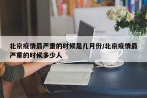 北京疫情最严重的时候是几月份/北京疫情最严重的时候多少人