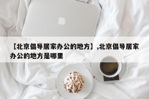 【北京倡导居家办公的地方】,北京倡导居家办公的地方是哪里
