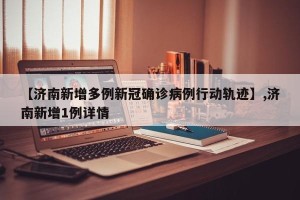【济南新增多例新冠确诊病例行动轨迹】,济南新增1例详情