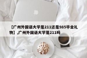 【广州外国语大学是211还是985毕业礼物】,广州外国语大学是211吗